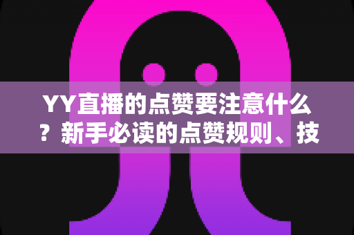 YY直播的点赞要注意什么？新手必读的点赞规则、技巧与避坑指南
