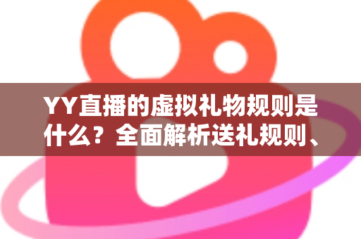 YY直播的虚拟礼物规则是什么？全面解析送礼规则、收益分成与消费注意事项