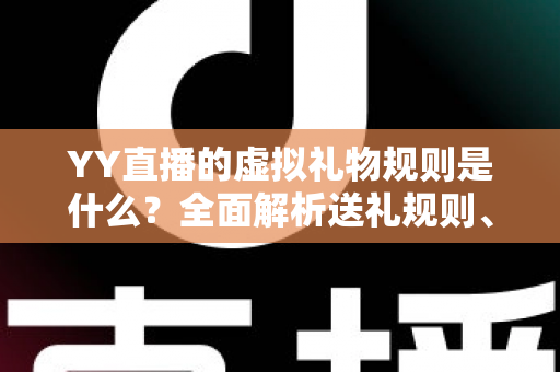 YY直播的虚拟礼物规则是什么？全面解析送礼规则、收益分成与消费注意事项