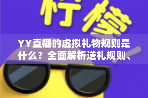 YY直播的虚拟礼物规则是什么？全面解析送礼规则、收益分成与消费注意事项