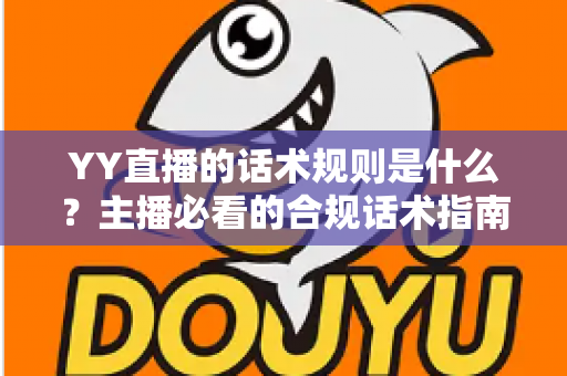 YY直播的话术规则是什么?主播必看的合规话术指南与避坑全解析 YY直播的话术规则是什么?主播必看的合规话术指南与避坑全解析