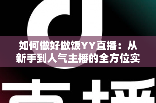 如何做好做饭YY直播：从新手到人气主播的全方位实战指南