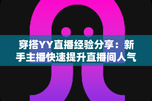 穿搭YY直播经验分享:新手主播快速提升直播间人气的穿搭全攻略 穿搭YY直播经验分享:新手主播快速提升直播间人气的穿搭全攻略