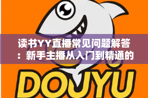 读书YY直播常见问题解答：新手主播从入门到精通的全方位指南