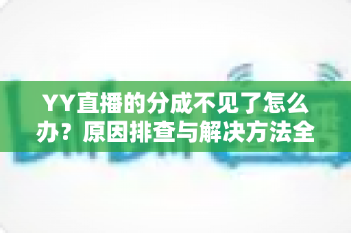 YY直播的分成不见了怎么办?原因排查与解决方法全攻略 YY直播的分成不见了怎么办?原因排查与解决方法全攻略