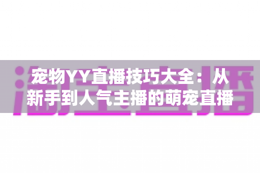 宠物YY直播技巧大全:从新手到人气主播的萌宠直播间运营实战指南 宠物YY直播技巧大全:从新手到人气主播的萌宠直播间运营实战指南