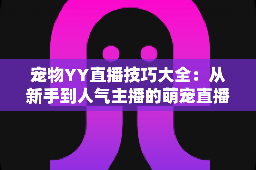 宠物YY直播技巧大全:从新手到人气主播的萌宠直播间运营实战指南 宠物YY直播技巧大全:从新手到人气主播的萌宠直播间运营实战指南