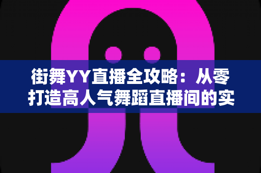 街舞YY直播全攻略：从零打造高人气舞蹈直播间的实战指南