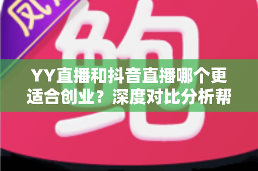 YY直播和抖音直播哪个更适合创业?深度对比分析帮你找到最佳起点 YY直播和抖音直播哪个更适合创业?深度对比分析帮你找到最佳起点