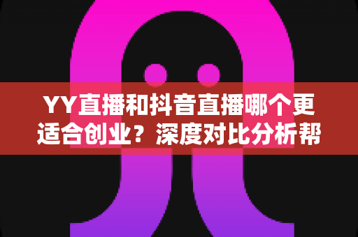 YY直播和抖音直播哪个更适合创业?深度对比分析帮你找到最佳起点 YY直播和抖音直播哪个更适合创业?深度对比分析帮你找到最佳起点