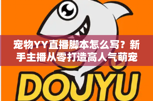 宠物YY直播脚本怎么写?新手主播从零打造高人气萌宠直播间的实战指南 宠物YY直播脚本怎么写?新手主播从零打造高人气萌宠直播间的实战指南