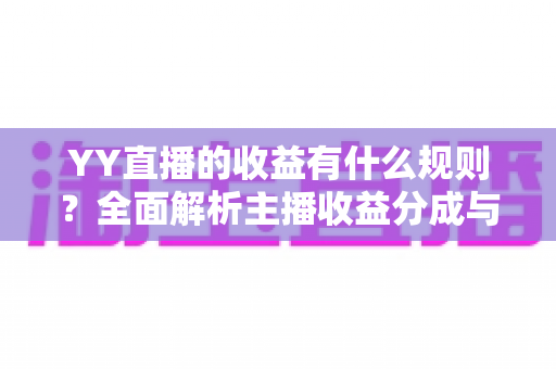 YY直播的收益有什么规则?全面解析主播收益分成与提现机制 YY直播的收益有什么规则?全面解析主播收益分成与提现机制