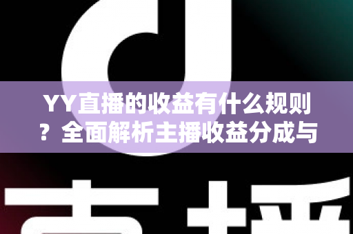 YY直播的收益有什么规则?全面解析主播收益分成与提现机制 YY直播的收益有什么规则?全面解析主播收益分成与提现机制