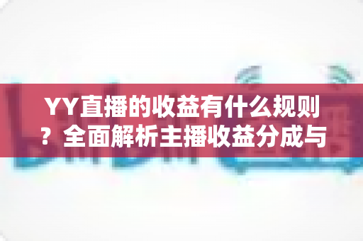 YY直播的收益有什么规则?全面解析主播收益分成与提现机制 YY直播的收益有什么规则?全面解析主播收益分成与提现机制