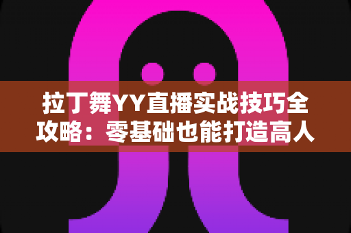 拉丁舞YY直播实战技巧全攻略:零基础也能打造高人气舞蹈直播间的进阶秘籍 拉丁舞YY直播实战技巧全攻略:零基础也能打造高人气舞蹈直播间的进阶秘籍