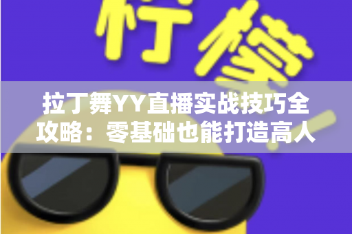 拉丁舞YY直播实战技巧全攻略：零基础也能打造高人气舞蹈直播间的进阶秘籍