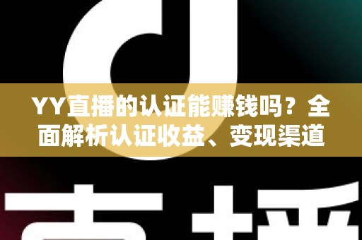 YY直播的认证能赚钱吗?全面解析认证收益、变现渠道与赚钱技巧 YY直播的认证能赚钱吗?全面解析认证收益、变现渠道与赚钱技巧