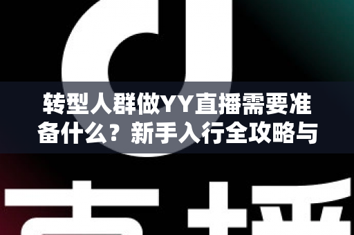 转型人群做YY直播需要准备什么？新手入行全攻略与避坑指南