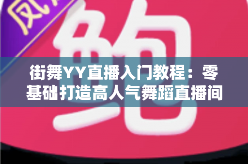 街舞YY直播入门教程:零基础打造高人气舞蹈直播间的完整指南 街舞YY直播入门教程:零基础打造高人气舞蹈直播间的完整指南