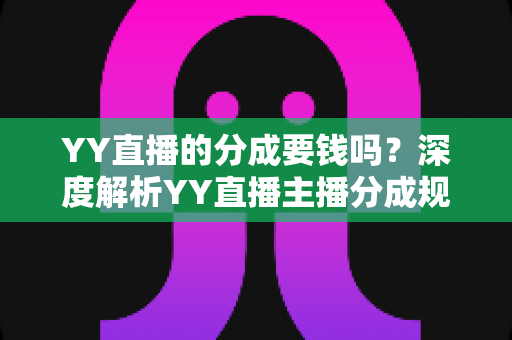 YY直播的分成要钱吗？深度解析YY直播主播分成规则、费用构成与增收指南