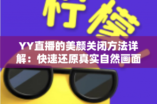 YY直播的美颜关闭方法详解:快速还原真实自然画面的实用指南 YY直播的美颜关闭方法详解:快速还原真实自然画面的实用指南
