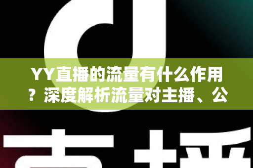 YY直播的流量有什么作用？深度解析流量对主播、公会与平台的核心价值