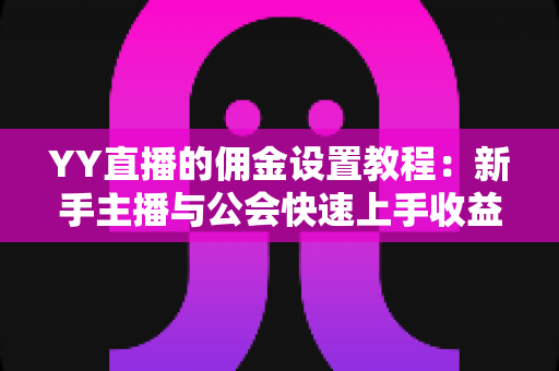 YY直播的佣金设置教程：新手主播与公会快速上手收益分配全攻略