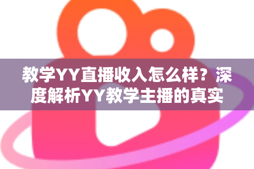教学YY直播收入怎么样？深度解析YY教学主播的真实收入水平与变现攻略