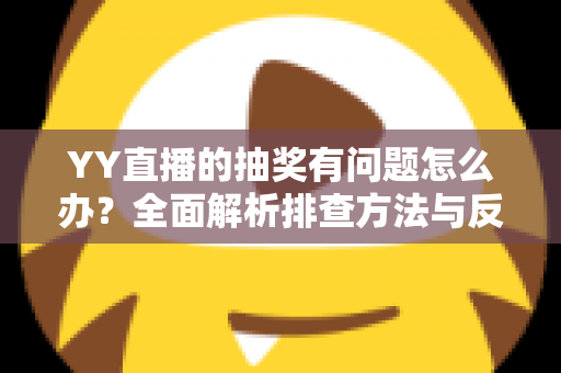 YY直播的抽奖有问题怎么办？全面解析排查方法与反馈流程，助你顺利解决抽奖难题