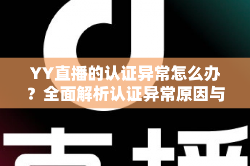 YY直播的认证异常怎么办?全面解析认证异常原因与高效解决方法指南 YY直播的认证异常怎么办?全面解析认证异常原因与高效解决方法指南