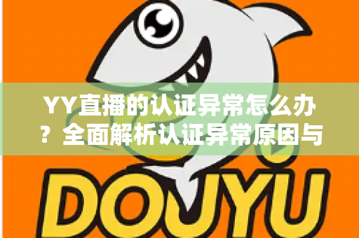 YY直播的认证异常怎么办?全面解析认证异常原因与高效解决方法指南 YY直播的认证异常怎么办?全面解析认证异常原因与高效解决方法指南