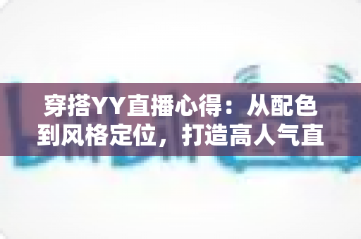 穿搭YY直播心得:从配色到风格定位,打造高人气直播间形象的实用指南 穿搭YY直播心得:从配色到风格定位,打造高人气直播间形象的实用指南