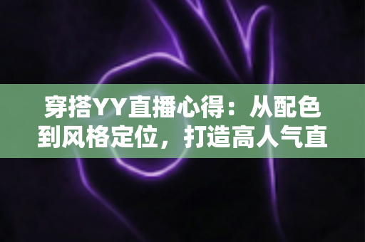 穿搭YY直播心得：从配色到风格定位，打造高人气直播间形象的实用指南