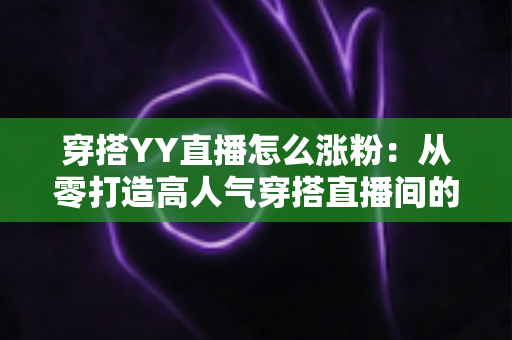 穿搭YY直播怎么涨粉：从零打造高人气穿搭直播间的实战运营指南
