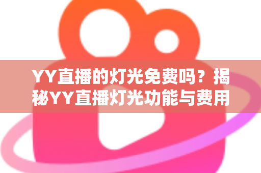 YY直播的灯光免费吗?揭秘YY直播灯光功能与费用的完整指南 YY直播的灯光免费吗?揭秘YY直播灯光功能与费用的完整指南