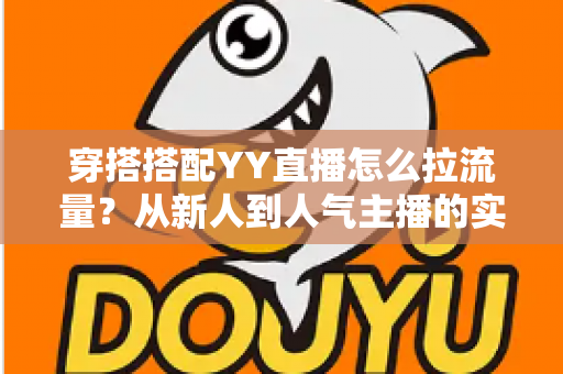 穿搭搭配YY直播怎么拉流量?从新人到人气主播的实战引流全攻略 穿搭搭配YY直播怎么拉流量?从新人到人气主播的实战引流全攻略