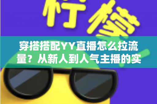 穿搭搭配YY直播怎么拉流量?从新人到人气主播的实战引流全攻略 穿搭搭配YY直播怎么拉流量?从新人到人气主播的实战引流全攻略