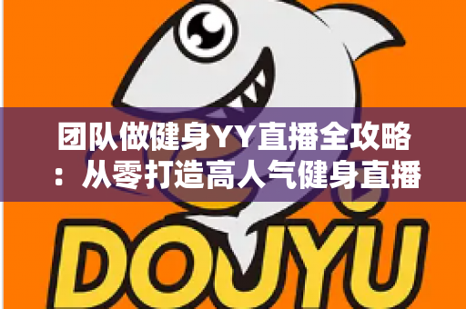 团队做健身YY直播全攻略:从零打造高人气健身直播间的实战运营指南 团队做健身YY直播全攻略:从零打造高人气健身直播间的实战运营指南