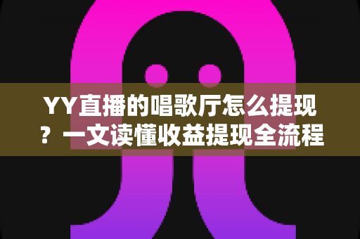 YY直播的唱歌厅怎么提现?一文读懂收益提现全流程与实用攻略 YY直播的唱歌厅怎么提现?一文读懂收益提现全流程与实用攻略
