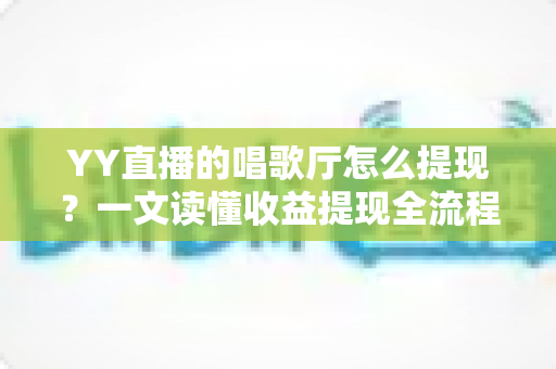 YY直播的唱歌厅怎么提现?一文读懂收益提现全流程与实用攻略 YY直播的唱歌厅怎么提现?一文读懂收益提现全流程与实用攻略