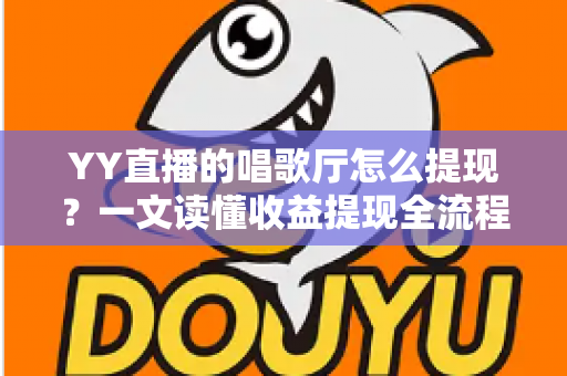 YY直播的唱歌厅怎么提现？一文读懂收益提现全流程与实用攻略