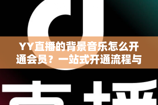 YY直播的背景音乐怎么开通会员?一站式开通流程与实用技巧全解析 YY直播的背景音乐怎么开通会员?一站式开通流程与实用技巧全解析