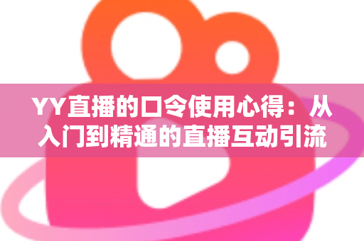 YY直播的口令使用心得:从入门到精通的直播互动引流实战指南 YY直播的口令使用心得:从入门到精通的直播互动引流实战指南