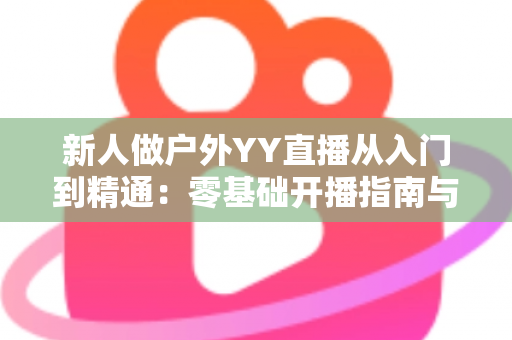 新人做户外YY直播从入门到精通:零基础开播指南与涨粉变现全攻略 新人做户外YY直播从入门到精通:零基础开播指南与涨粉变现全攻略
