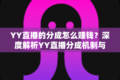 YY直播的分成怎么赚钱?深度解析YY直播分成机制与主播赚钱全攻略 YY直播的分成怎么赚钱?深度解析YY直播分成机制与主播赚钱全攻略