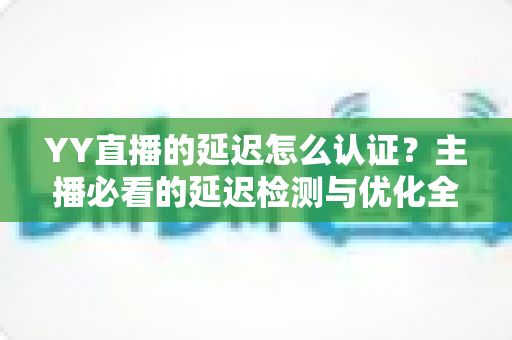 YY直播的延迟怎么认证?主播必看的延迟检测与优化全攻略 YY直播的延迟怎么认证?主播必看的延迟检测与优化全攻略