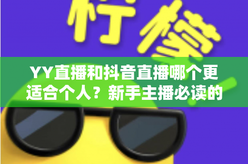 YY直播和抖音直播哪个更适合个人?新手主播必读的平台选择全攻略 YY直播和抖音直播哪个更适合个人?新手主播必读的平台选择全攻略