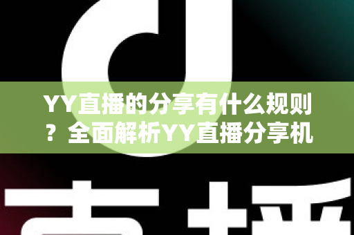 YY直播的分享有什么规则?全面解析YY直播分享机制与合规指南 YY直播的分享有什么规则?全面解析YY直播分享机制与合规指南