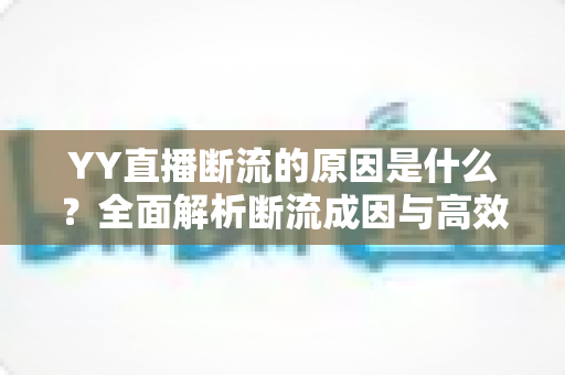 YY直播断流的原因是什么?全面解析断流成因与高效解决方案 YY直播断流的原因是什么?全面解析断流成因与高效解决方案