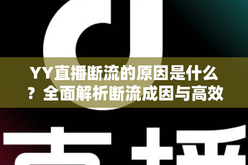 YY直播断流的原因是什么？全面解析断流成因与高效解决方案